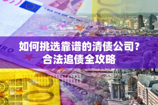 武汉如何挑选靠谱的清债公司？合法追债全攻略