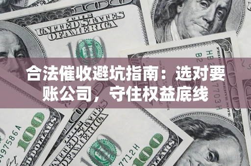 武汉合法催收避坑指南：选对要账公司，守住权益底线