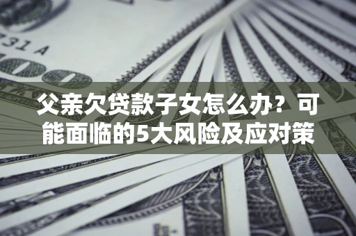 武汉父亲欠贷款子女怎么办?可能面临的5大风险及应对策略 武汉父亲欠贷款子女怎么办?可能面临的5大风险及应对策略