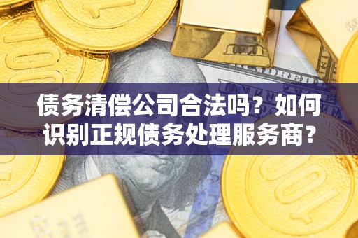 武汉债务清偿公司合法吗？如何识别正规债务处理服务商？