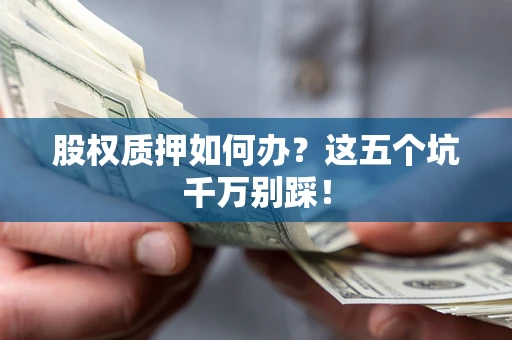 武汉股权质押如何办？这五个坑千万别踩！