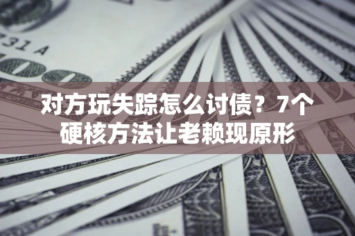 武汉对方玩失踪怎么讨债？7个硬核方法让老赖现原形