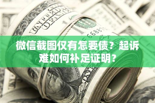 武汉微信截图仅有怎要债？起诉难如何补足证明？