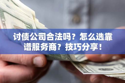 武汉讨债公司合法吗？怎么选靠谱服务商？技巧分享！