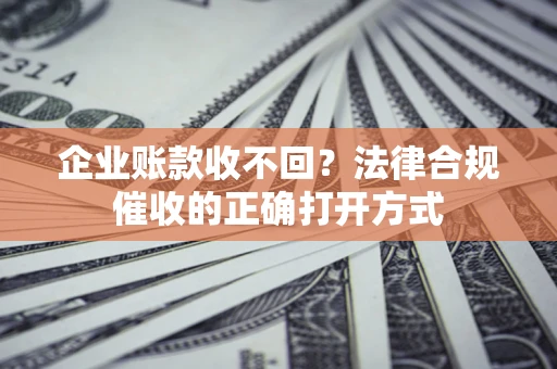 武汉企业账款收不回？法律合规催收的正确打开方式