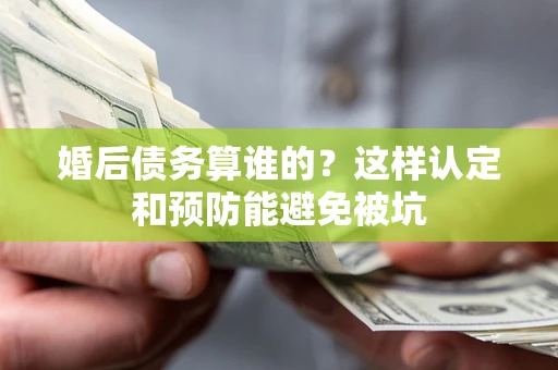 武汉婚后债务算谁的？这样认定和预防能避免被坑