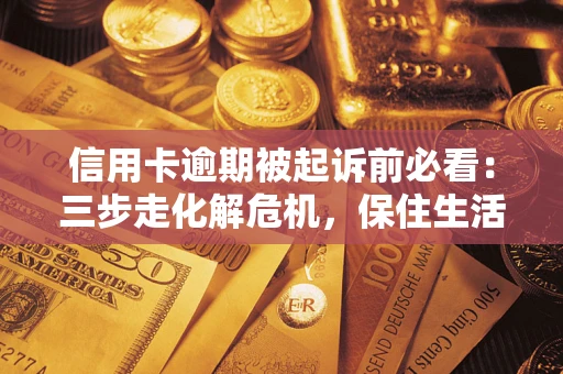武汉信用卡逾期被起诉前必看：三步走化解危机，保住生活尊严