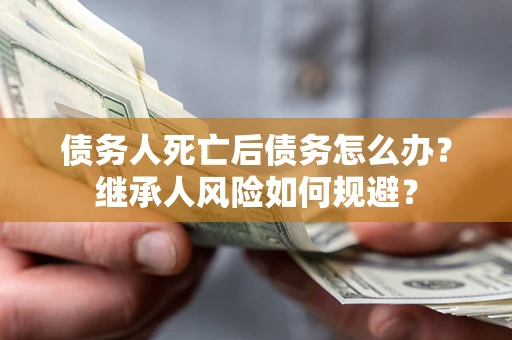 武汉债务人死亡后债务怎么办？继承人风险如何规避？