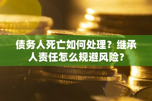 武汉债务人死亡如何处理?继承人责任怎么规避风险? 武汉债务人死亡如何处理?继承人责任怎么规避风险?