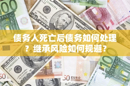武汉债务人死亡后债务如何处理？继承风险如何规避？