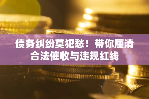 武汉债务纠纷莫犯愁！带你厘清合法催收与违规红线