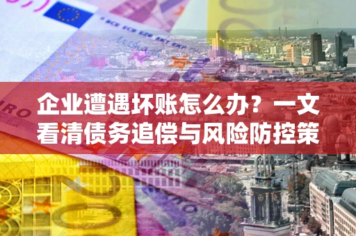 武汉企业遭遇坏账怎么办？一文看清债务追偿与风险防控策略
