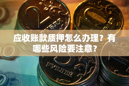 武汉应收账款质押怎么办理？有哪些风险要注意？