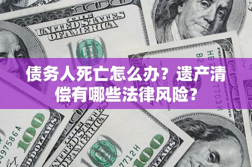 武汉债务人死亡怎么办？遗产清偿有哪些法律风险？