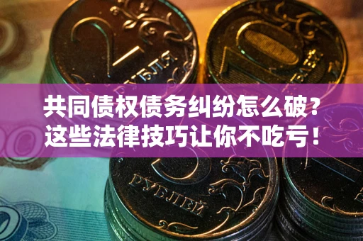 武汉共同债权债务纠纷怎么破？这些法律技巧让你不吃亏！