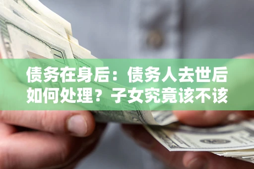 武汉债务在身后：债务人去世后如何处理？子女究竟该不该还钱？