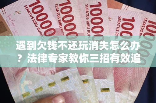 武汉遇到欠钱不还玩消失怎么办？法律专家教你三招有效追债！