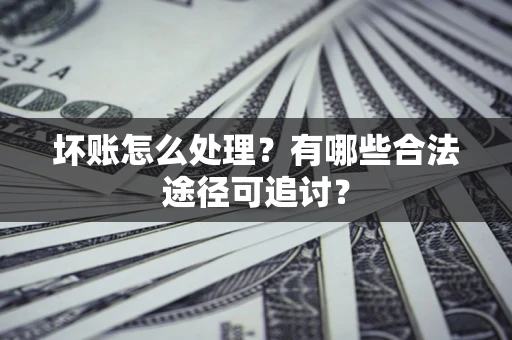 武汉坏账怎么处理？有哪些合法途径可追讨？