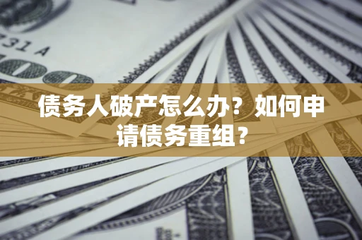 武汉债务人破产怎么办？如何申请债务重组？