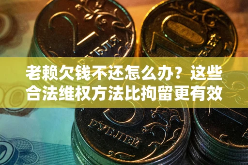 武汉老赖欠钱不还怎么办？这些合法维权方法比拘留更有效