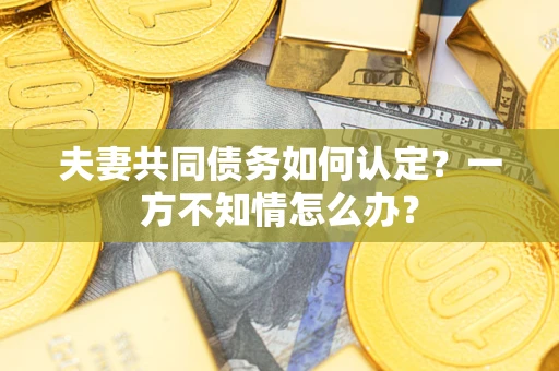 武汉夫妻共同债务如何认定？一方不知情怎么办？