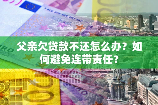 武汉父亲欠贷款不还怎么办？如何避免连带责任？
