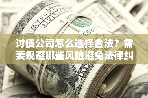 武汉讨债公司怎么选择合法?需要规避哪些风险避免法律纠纷? 武汉讨债公司怎么选择合法?需要规避哪些风险避免法律纠纷?