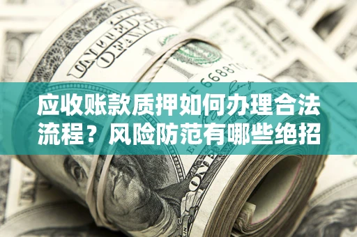 武汉应收账款质押如何办理合法流程？风险防范有哪些绝招？