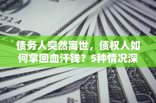 武汉债务人突然离世，债权人如何拿回血汗钱？5种情况深度解析