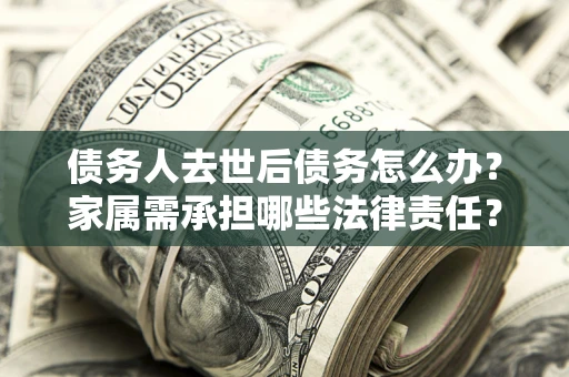 武汉债务人去世后债务怎么办？家属需承担哪些法律责任？
