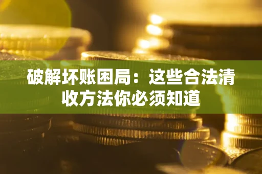 武汉破解坏账困局：这些合法清收方法你必须知道