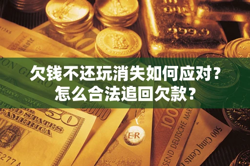 武汉欠钱不还玩消失如何应对？怎么合法追回欠款？