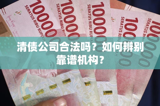 武汉清债公司合法吗?如何辨别靠谱机构? 武汉清债公司合法吗?如何辨别靠谱机构?