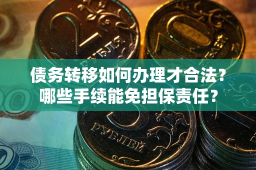 武汉债务转移如何办理才合法？哪些手续能免担保责任？