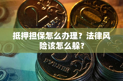 武汉抵押担保怎么办理？法律风险该怎么躲？