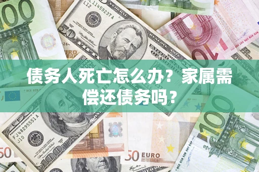 武汉债务人死亡怎么办？家属需偿还债务吗？