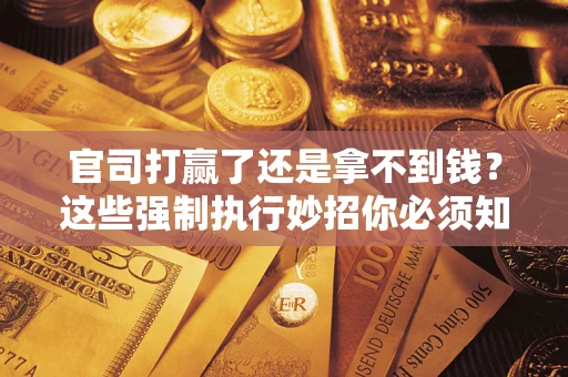 武汉官司打赢了还是拿不到钱？这些强制执行妙招你必须知道