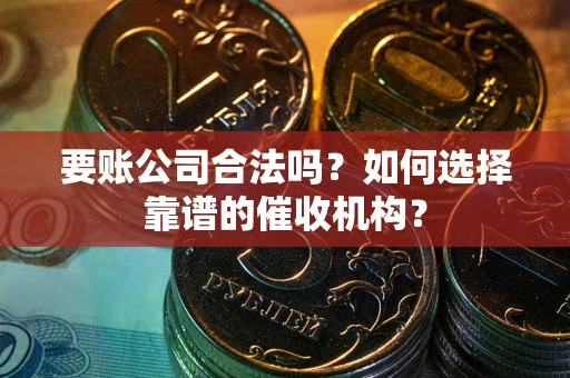 武汉要账公司合法吗？如何选择靠谱的催收机构？