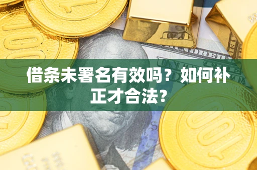 武汉借条未署名有效吗？如何补正才合法？