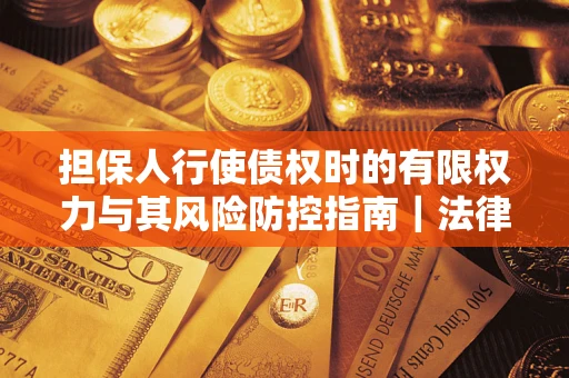 武汉担保人行使债权时的有限权力与其风险防控指南｜法律实务解析