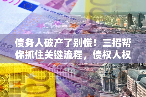 武汉债务人破产了别慌！三招帮你抓住关键流程，债权人权益不再缩水