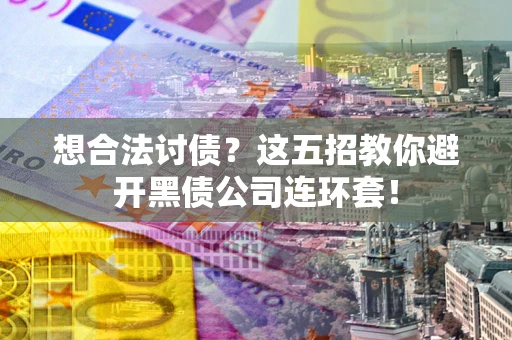 武汉想合法讨债？这五招教你避开黑债公司连环套！