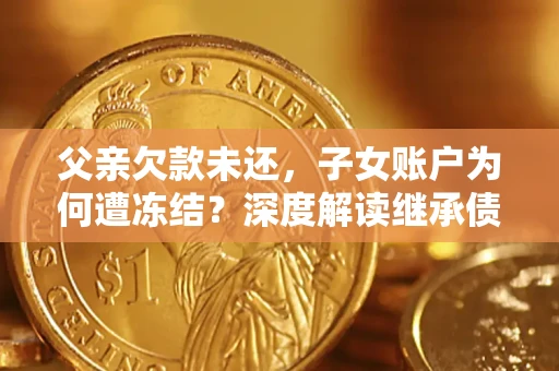 武汉父亲欠款未还，子女账户为何遭冻结？深度解读继承债务迷局