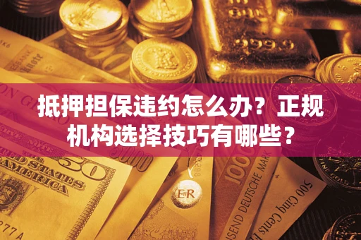 武汉抵押担保违约怎么办？正规机构选择技巧有哪些？
