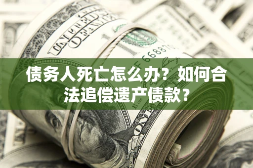 武汉债务人死亡怎么办？如何合法追偿遗产债款？