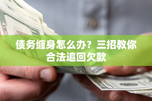 武汉债务缠身怎么办？三招教你合法追回欠款