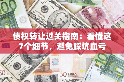 武汉债权转让过关指南：看懂这7个细节，避免踩坑血亏
