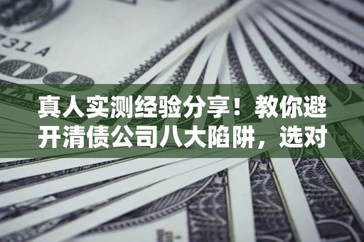武汉真人实测经验分享！教你避开清债公司八大陷阱，选对机构少走十年弯路