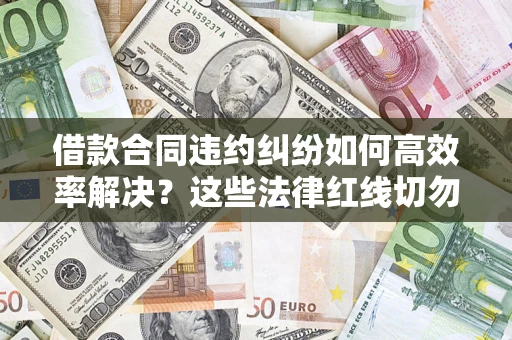 武汉借款合同违约纠纷如何高效率解决？这些法律红线切勿触碰