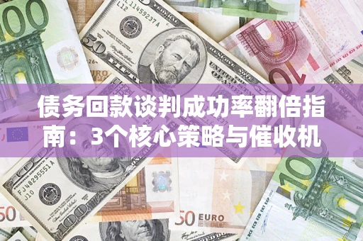 武汉债务回款谈判成功率翻倍指南：3个核心策略与催收机构避坑法则